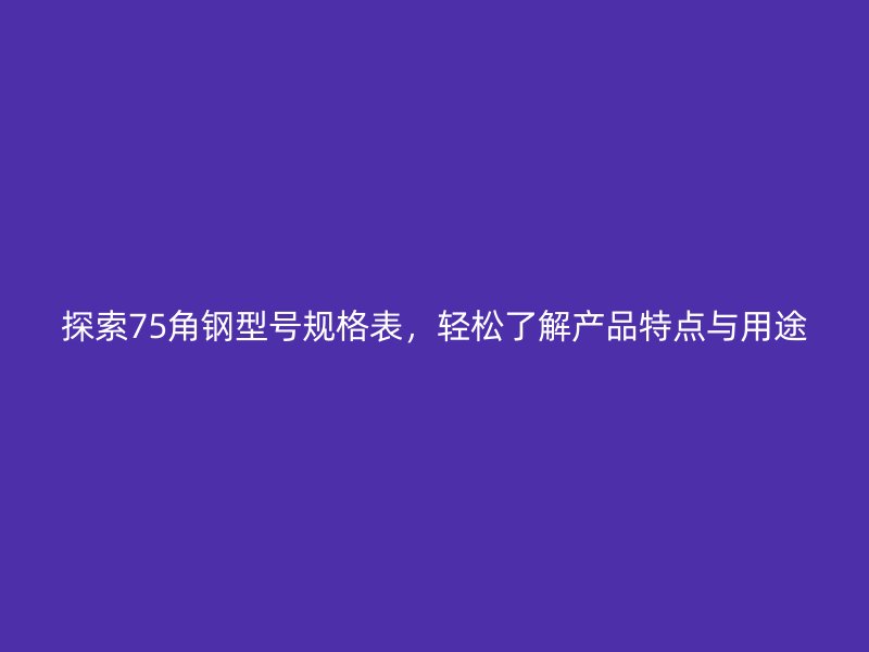 探索75角鋼型號規(guī)格表，輕松了解產(chǎn)品特點與用途