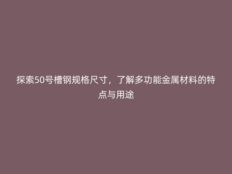 探索50號槽鋼規(guī)格尺寸，了解多功能金屬材料的特點(diǎn)與用途