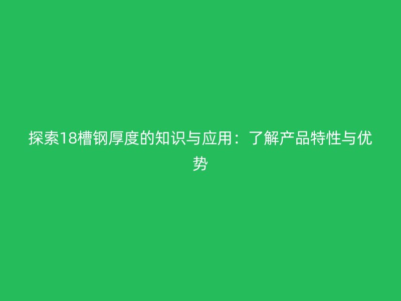 探索18槽鋼厚度的知識與應用：了解產品特性與優(yōu)勢