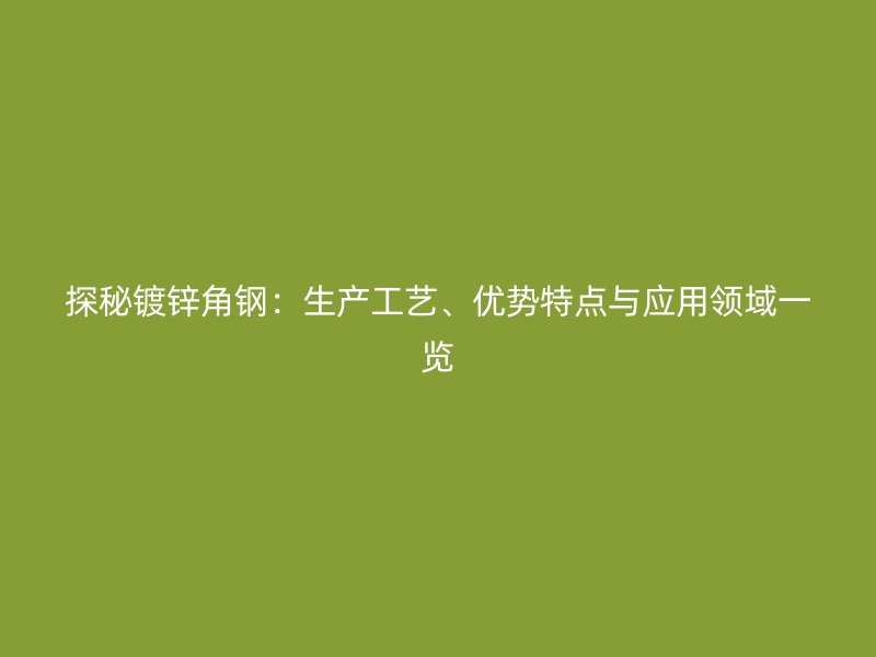 探秘鍍鋅角鋼：生產(chǎn)工藝、優(yōu)勢(shì)特點(diǎn)與應(yīng)用領(lǐng)域一覽