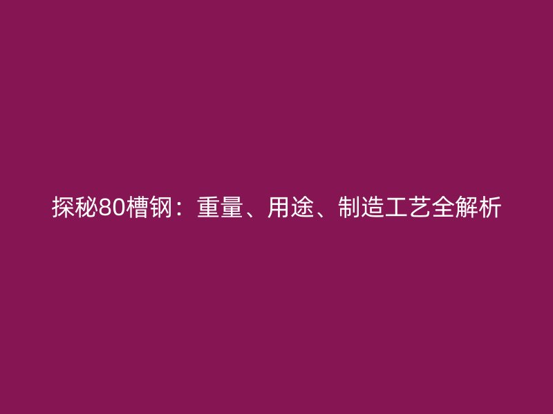 探秘80槽鋼：重量、用途、制造工藝全解析