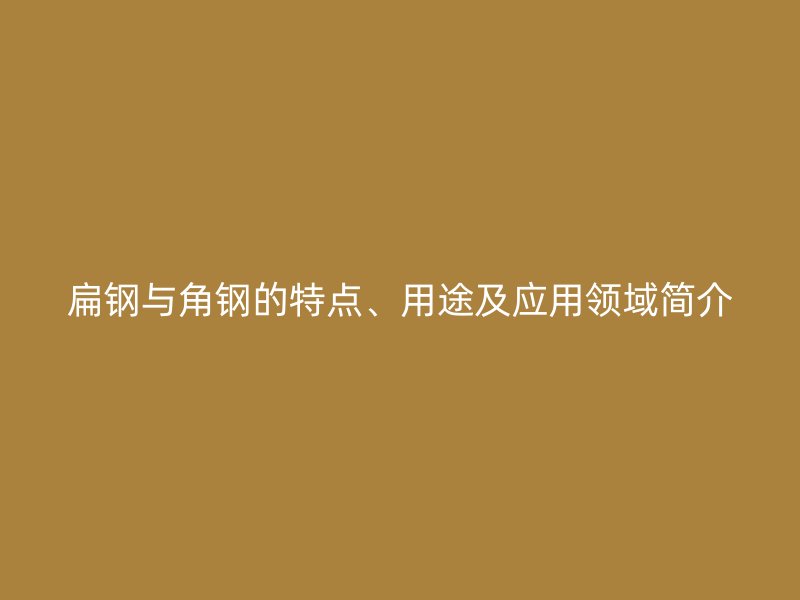 扁鋼與角鋼的特點、用途及應用領域簡介