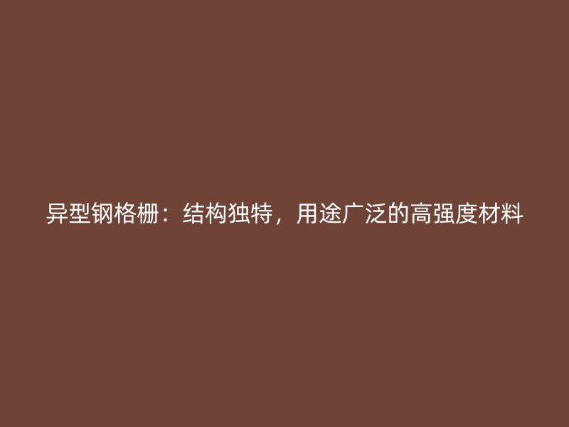 異型鋼格柵：結(jié)構(gòu)獨特，用途廣泛的高強度材料