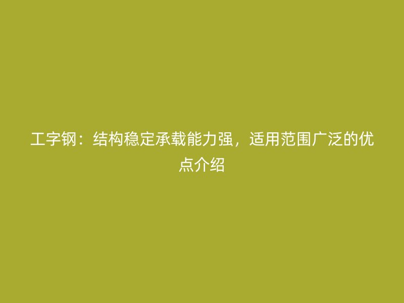 工字鋼：結(jié)構(gòu)穩(wěn)定承載能力強(qiáng)，適用范圍廣泛的優(yōu)點(diǎn)介紹