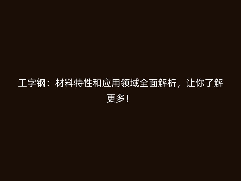 工字鋼：材料特性和應(yīng)用領(lǐng)域全面解析，讓你了解更多！
