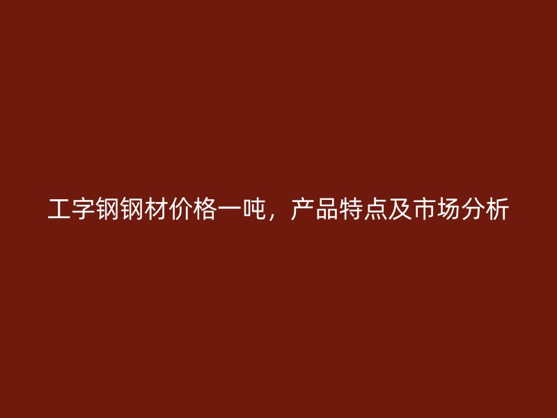 工字鋼鋼材價格一噸，產(chǎn)品特點及市場分析