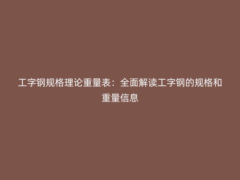 工字鋼規(guī)格理論重量表：全面解讀工字鋼的規(guī)格和重量信息