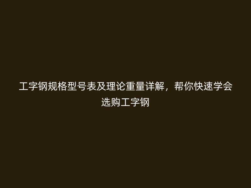 工字鋼規(guī)格型號(hào)表及理論重量詳解，幫你快速學(xué)會(huì)選購工字鋼