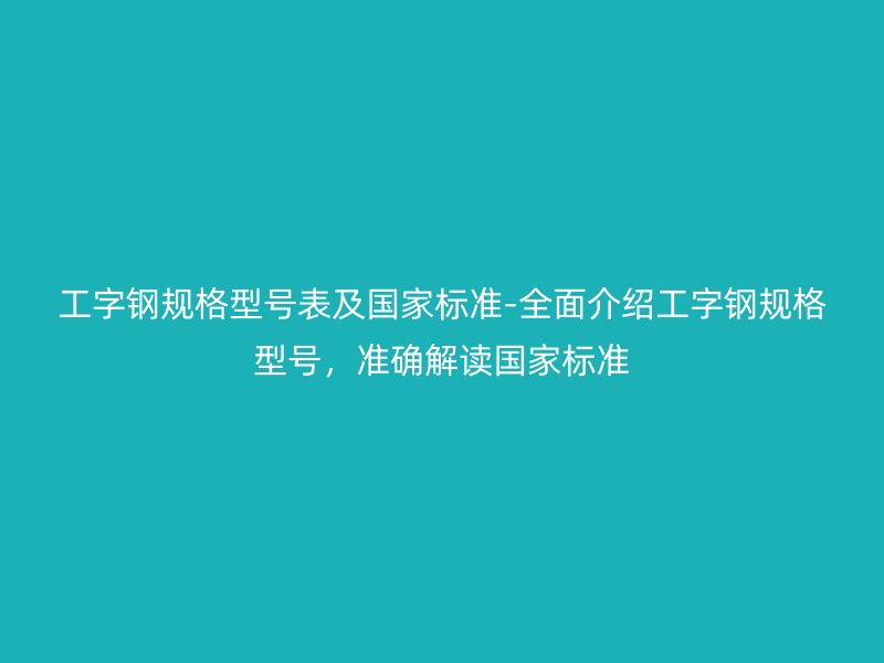 工字鋼規(guī)格型號(hào)表及國家標(biāo)準(zhǔn)-全面介紹工字鋼規(guī)格型號(hào)，準(zhǔn)確解讀國家標(biāo)準(zhǔn)