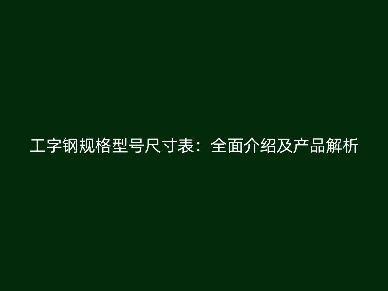 工字鋼規(guī)格型號尺寸表：全面介紹及產(chǎn)品解析