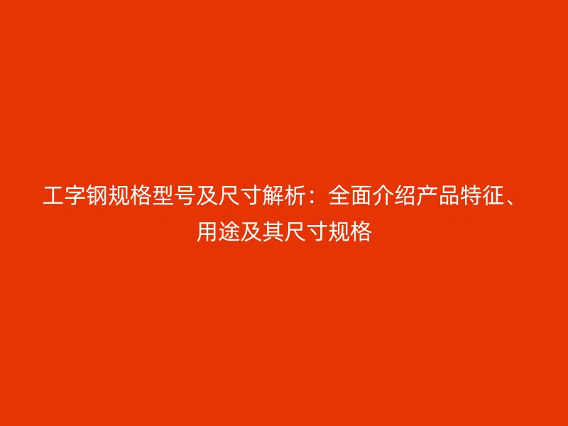 工字鋼規(guī)格型號(hào)及尺寸解析：全面介紹產(chǎn)品特征、用途及其尺寸規(guī)格