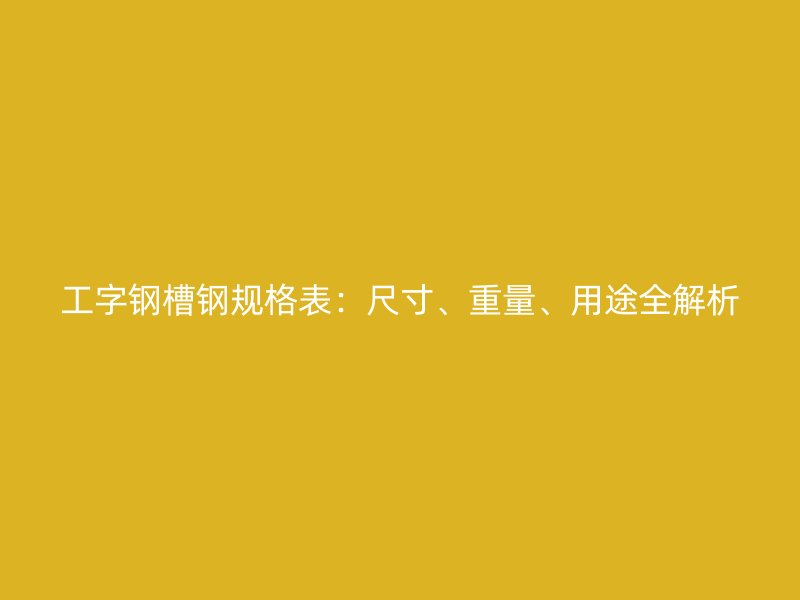 工字鋼槽鋼規(guī)格表：尺寸、重量、用途全解析