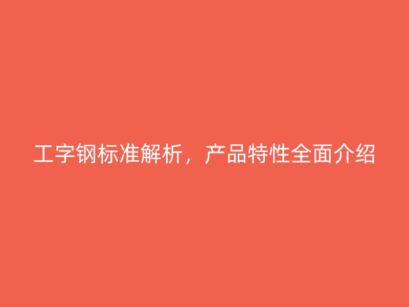 工字鋼標(biāo)準(zhǔn)解析，產(chǎn)品特性全面介紹