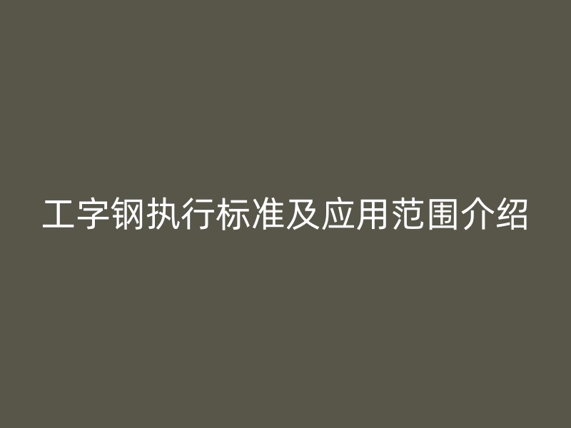 工字鋼執(zhí)行標準及應(yīng)用范圍介紹