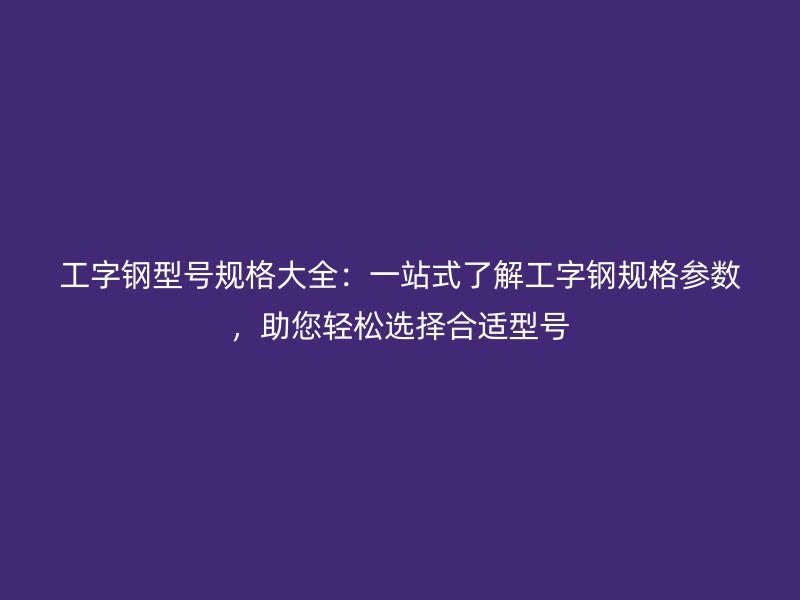 工字鋼型號規(guī)格大全：一站式了解工字鋼規(guī)格參數(shù)，助您輕松選擇合適型號