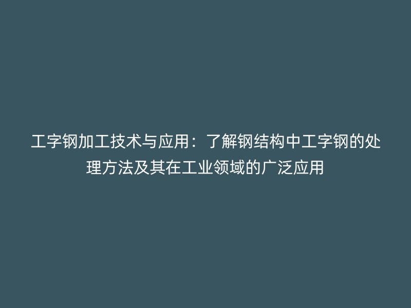 工字鋼加工技術(shù)與應(yīng)用：了解鋼結(jié)構(gòu)中工字鋼的處理方法及其在工業(yè)領(lǐng)域的廣泛應(yīng)用