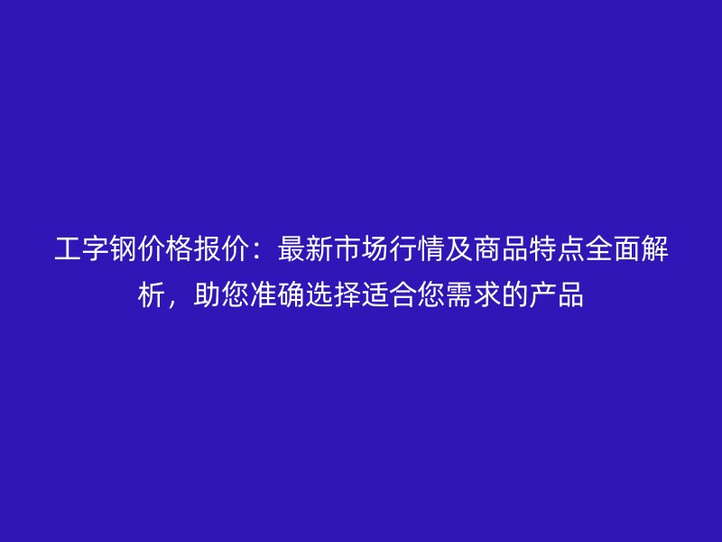 工字鋼價格報價：最新市場行情及商品特點全面解析，助您準確選擇適合您需求的產品