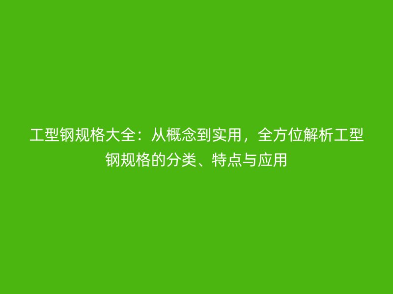 工型鋼規(guī)格大全：從概念到實用，全方位解析工型鋼規(guī)格的分類、特點與應用
