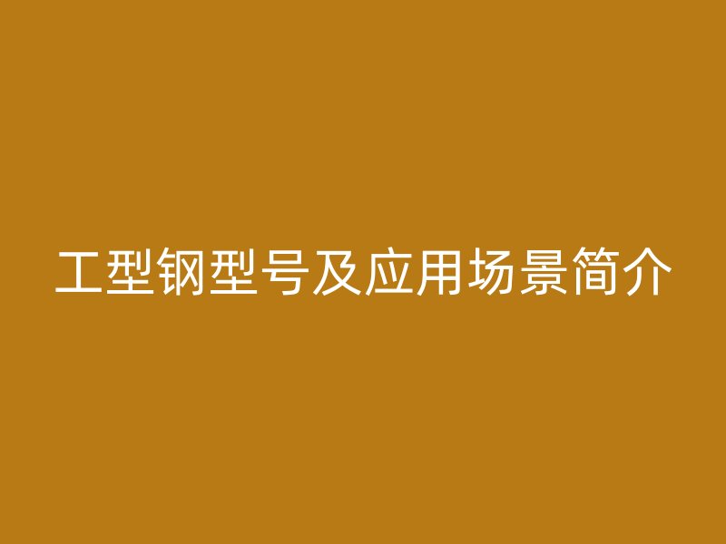 工型鋼型號(hào)及應(yīng)用場景簡介