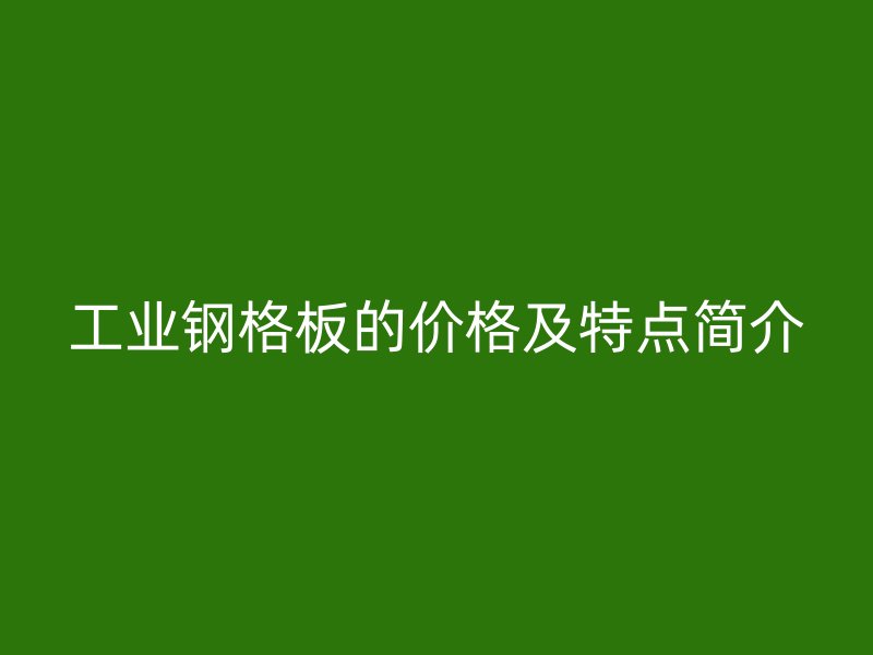 工業(yè)鋼格板的價格及特點簡介