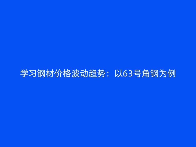 學(xué)習(xí)鋼材價(jià)格波動(dòng)趨勢(shì)：以63號(hào)角鋼為例