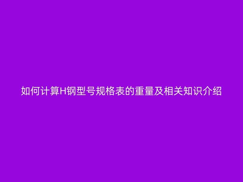 如何計(jì)算H鋼型號(hào)規(guī)格表的重量及相關(guān)知識(shí)介紹