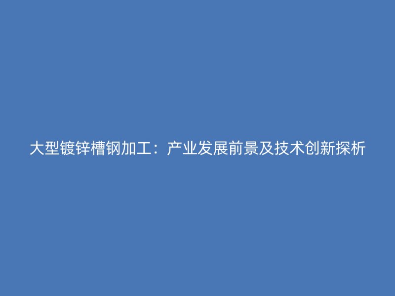 大型鍍鋅槽鋼加工：產(chǎn)業(yè)發(fā)展前景及技術(shù)創(chuàng)新探析