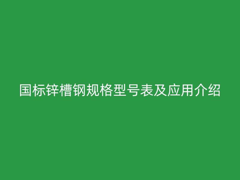 國標鋅槽鋼規(guī)格型號表及應用介紹