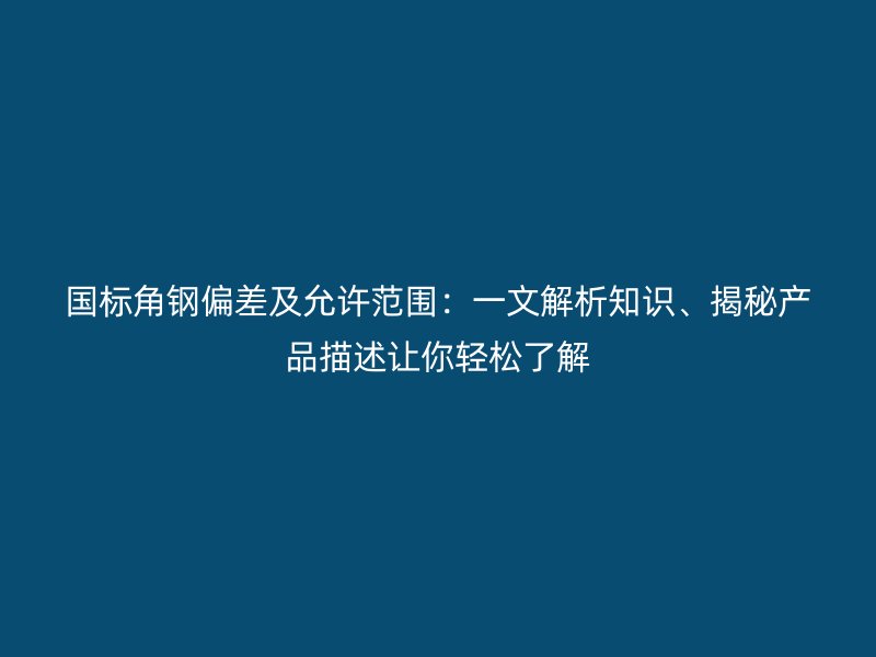 國標角鋼偏差及允許范圍：一文解析知識、揭秘產(chǎn)品描述讓你輕松了解