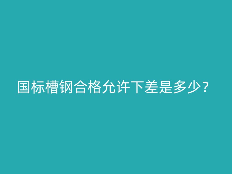 國(guó)標(biāo)槽鋼合格允許下差是多少？