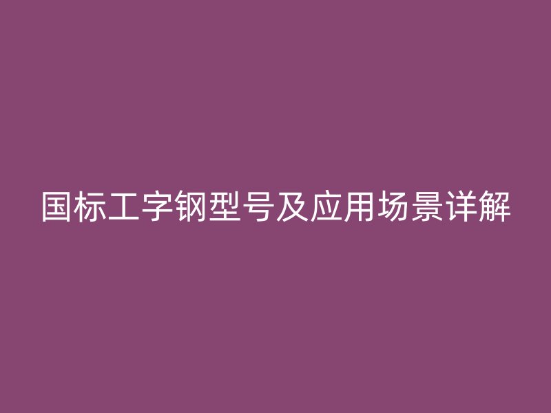 國標(biāo)工字鋼型號(hào)及應(yīng)用場景詳解