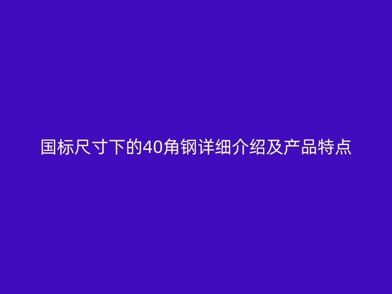國(guó)標(biāo)尺寸下的40角鋼詳細(xì)介紹及產(chǎn)品特點(diǎn)