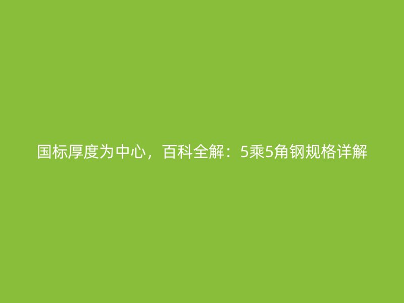 國標(biāo)厚度為中心，百科全解：5乘5角鋼規(guī)格詳解