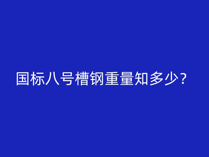 國(guó)標(biāo)八號(hào)槽鋼重量知多少？