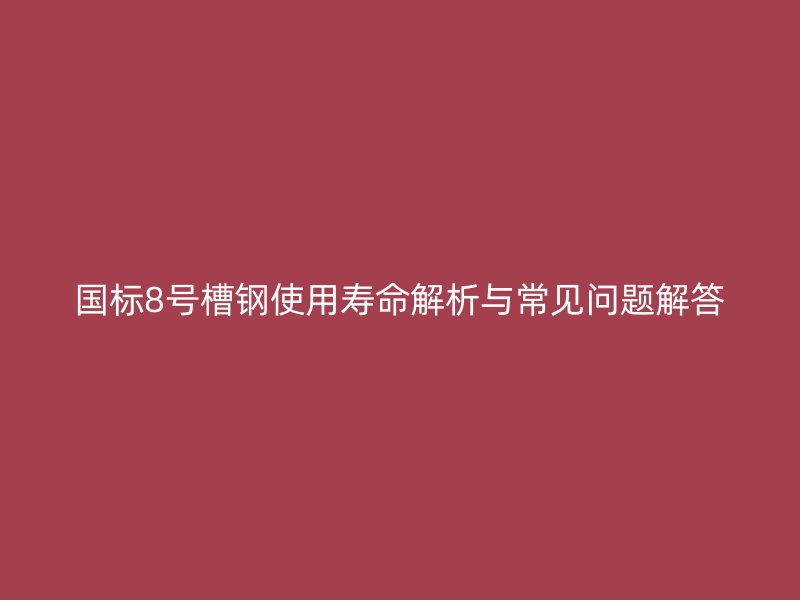 國標(biāo)8號(hào)槽鋼使用壽命解析與常見問題解答