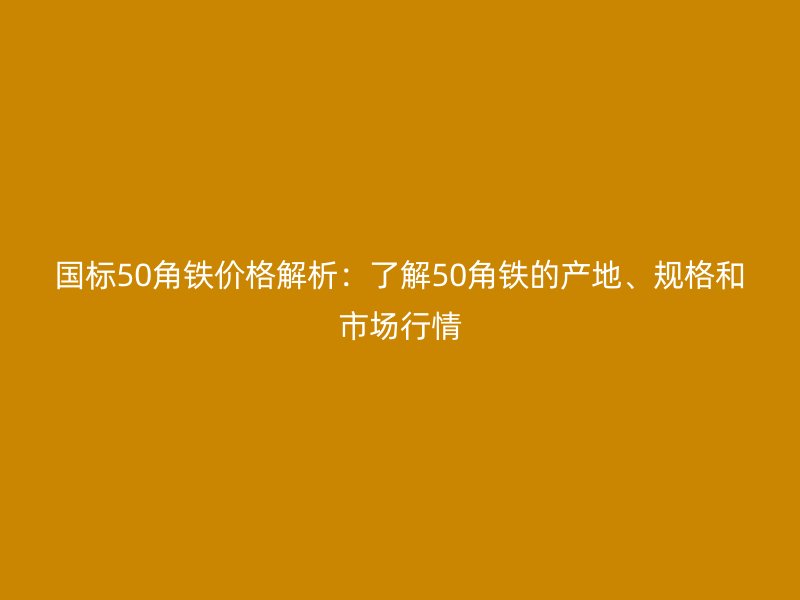國標50角鐵價格解析：了解50角鐵的產(chǎn)地、規(guī)格和市場行情