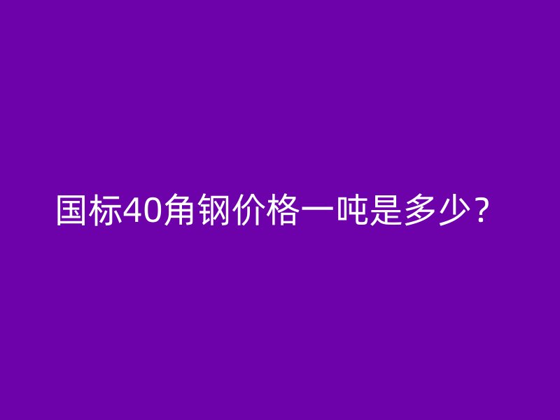 國標(biāo)40角鋼價格一噸是多少？