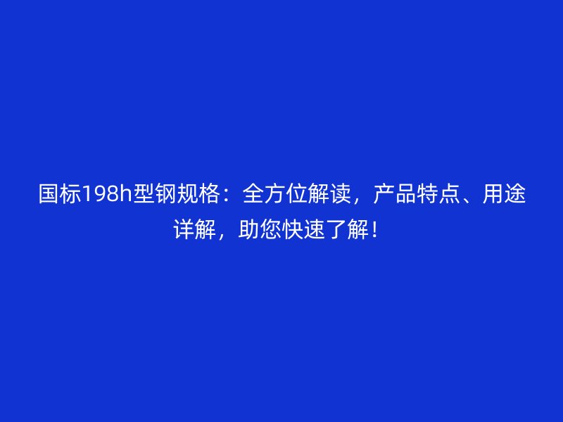 國標(biāo)198h型鋼規(guī)格：全方位解讀，產(chǎn)品特點(diǎn)、用途詳解，助您快速了解！