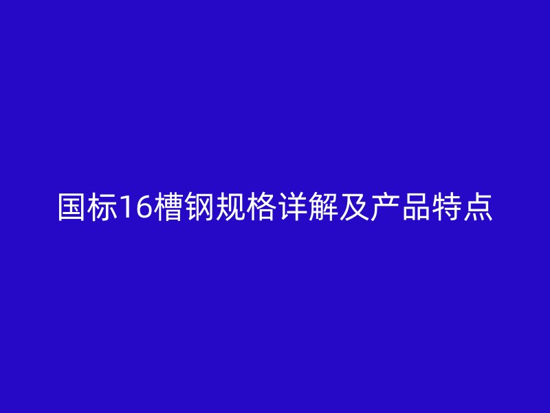 國標(biāo)16槽鋼規(guī)格詳解及產(chǎn)品特點(diǎn)