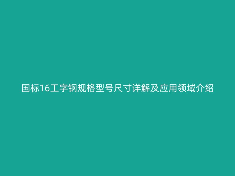 國標(biāo)16工字鋼規(guī)格型號尺寸詳解及應(yīng)用領(lǐng)域介紹