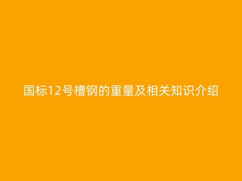 國標(biāo)12號槽鋼的重量及相關(guān)知識介紹