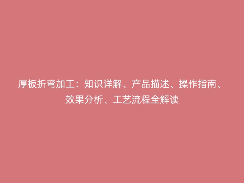 厚板折彎加工：知識(shí)詳解、產(chǎn)品描述、操作指南、效果分析、工藝流程全解讀