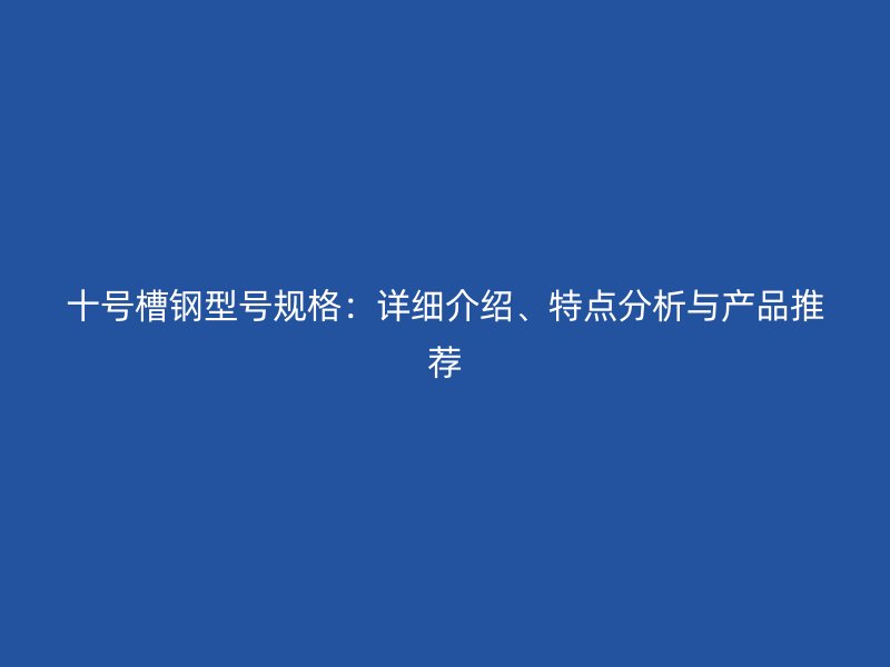十號槽鋼型號規(guī)格：詳細(xì)介紹、特點(diǎn)分析與產(chǎn)品推薦