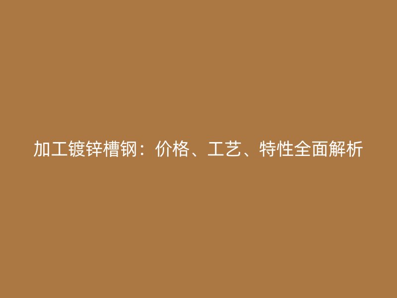 加工鍍鋅槽鋼：價(jià)格、工藝、特性全面解析