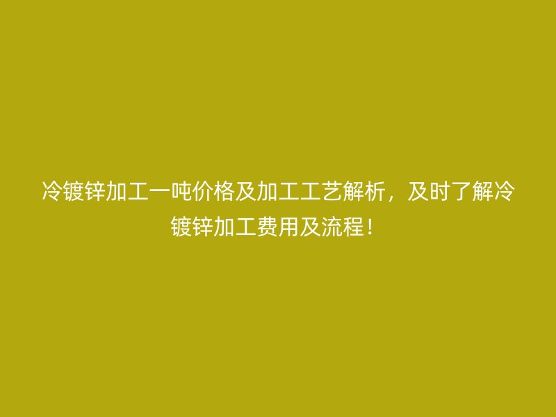 冷鍍鋅加工一噸價格及加工工藝解析，及時了解冷鍍鋅加工費用及流程！
