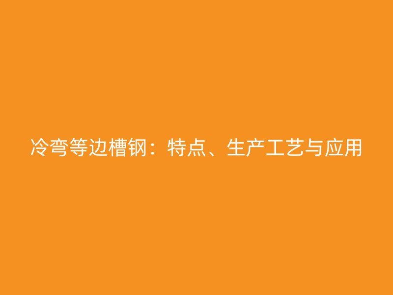 冷彎等邊槽鋼：特點(diǎn)、生產(chǎn)工藝與應(yīng)用