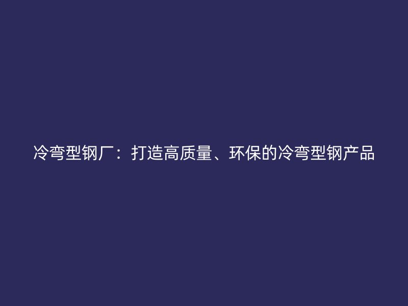 冷彎型鋼廠：打造高質(zhì)量、環(huán)保的冷彎型鋼產(chǎn)品