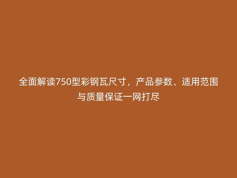 全面解讀750型彩鋼瓦尺寸，產(chǎn)品參數(shù)、適用范圍與質(zhì)量保證一網(wǎng)打盡