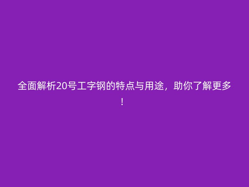 全面解析20號(hào)工字鋼的特點(diǎn)與用途，助你了解更多！