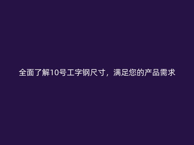 全面了解10號工字鋼尺寸，滿足您的產(chǎn)品需求